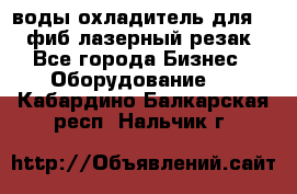 воды охладитель для 1kw фиб лазерный резак - Все города Бизнес » Оборудование   . Кабардино-Балкарская респ.,Нальчик г.